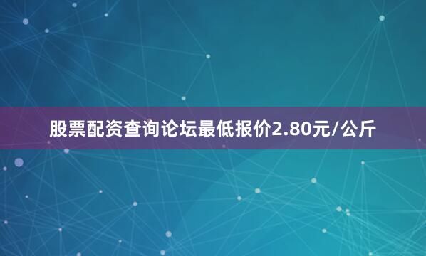 股票配资查询论坛最低报价2.80元/公斤