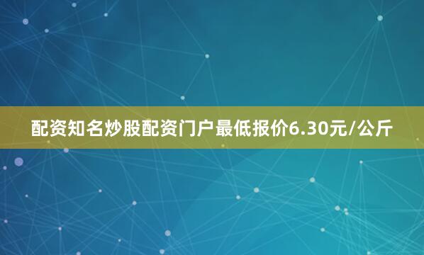 配资知名炒股配资门户最低报价6.30元/公斤