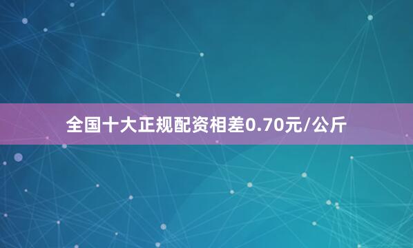 全国十大正规配资相差0.70元/公斤