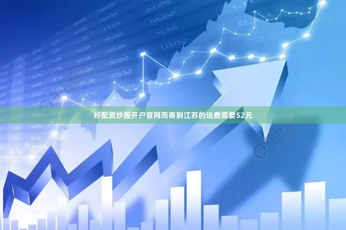 好配资炒股开户官网而寄到江苏的运费需要52元