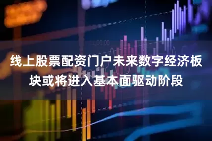 线上股票配资门户未来数字经济板块或将进入基本面驱动阶段