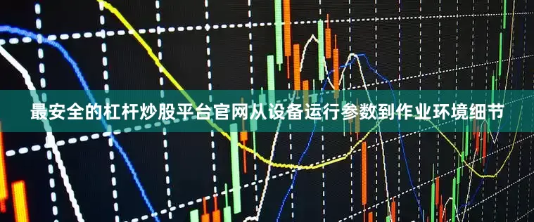 最安全的杠杆炒股平台官网从设备运行参数到作业环境细节