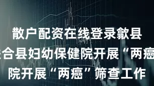 散户配资在线登录歙县郑村镇联合县妇幼保健院开展“两癌”筛查工作