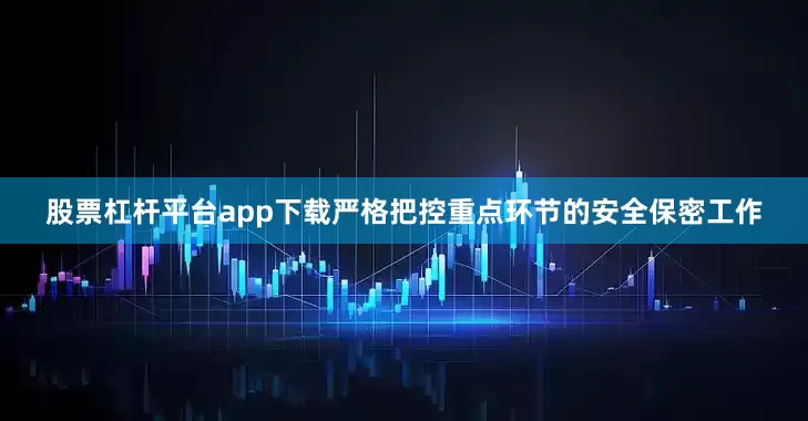 股票杠杆平台app下载严格把控重点环节的安全保密工作