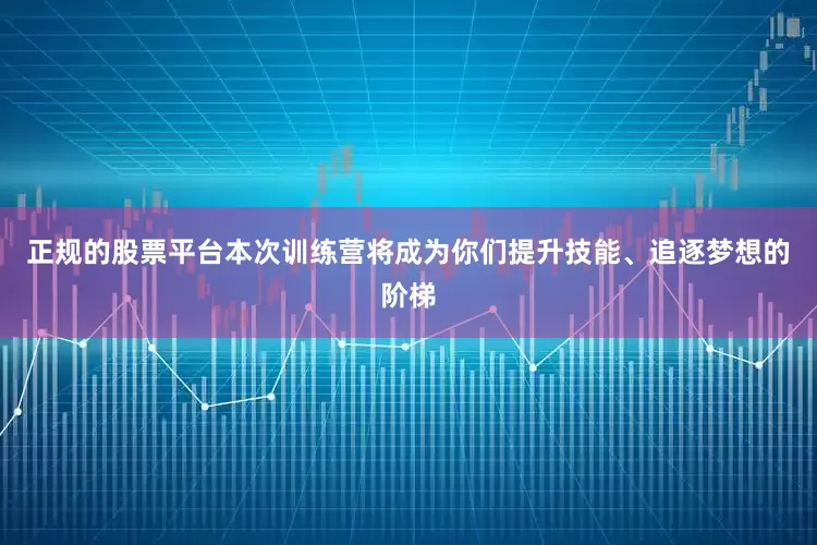 正规的股票平台本次训练营将成为你们提升技能、追逐梦想的阶梯