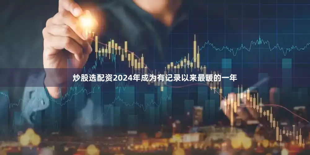 炒股选配资2024年成为有记录以来最暖的一年