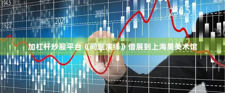 加杠杆炒股平台《问题演绎》借展到上海昊美术馆