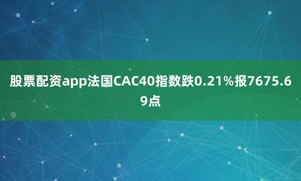 股票配资app法国CAC40指数跌0.21%报7675.69点