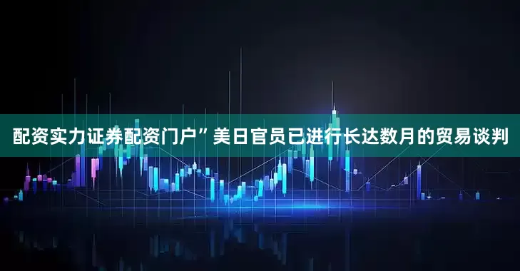 配资实力证券配资门户”　　美日官员已进行长达数月的贸易谈判