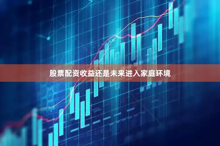 股票配资收益还是未来进入家庭环境