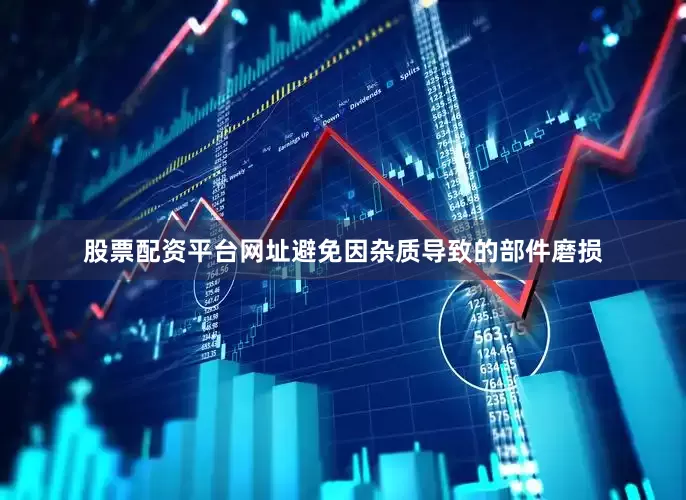 股票配资平台网址避免因杂质导致的部件磨损