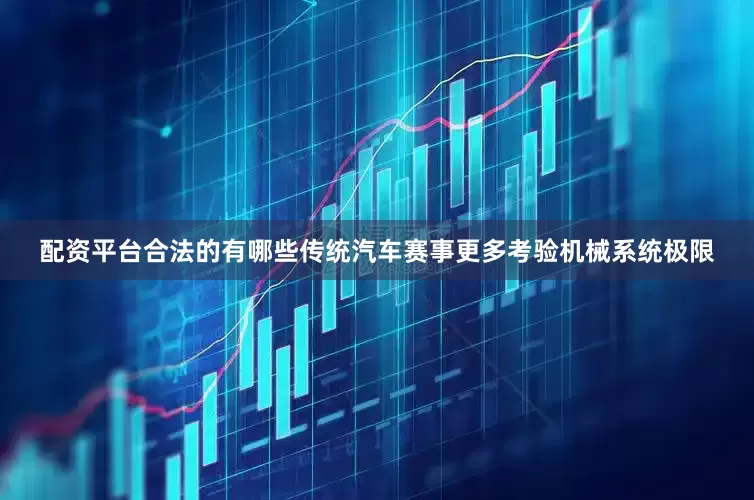 配资平台合法的有哪些传统汽车赛事更多考验机械系统极限