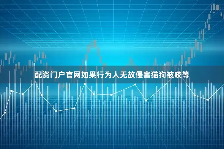 配资门户官网如果行为人无故侵害猫狗被咬等
