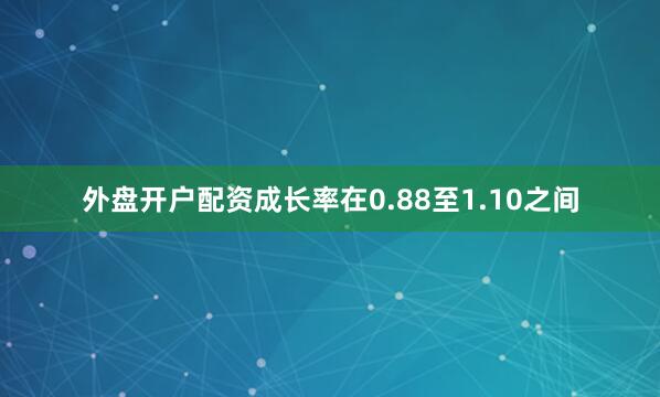 外盘开户配资成长率在0.88至1.10之间