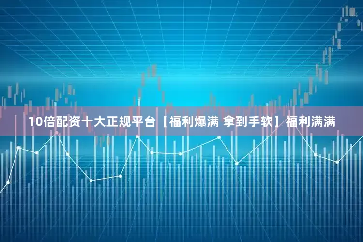 10倍配资十大正规平台【福利爆满 拿到手软】福利满满