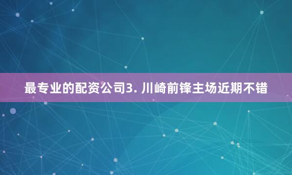 最专业的配资公司　　3. 川崎前锋主场近期不错