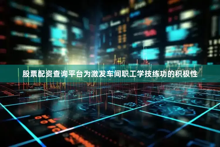 股票配资查询平台为激发车间职工学技练功的积极性