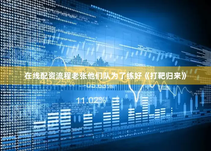 在线配资流程老张他们队为了练好《打靶归来》