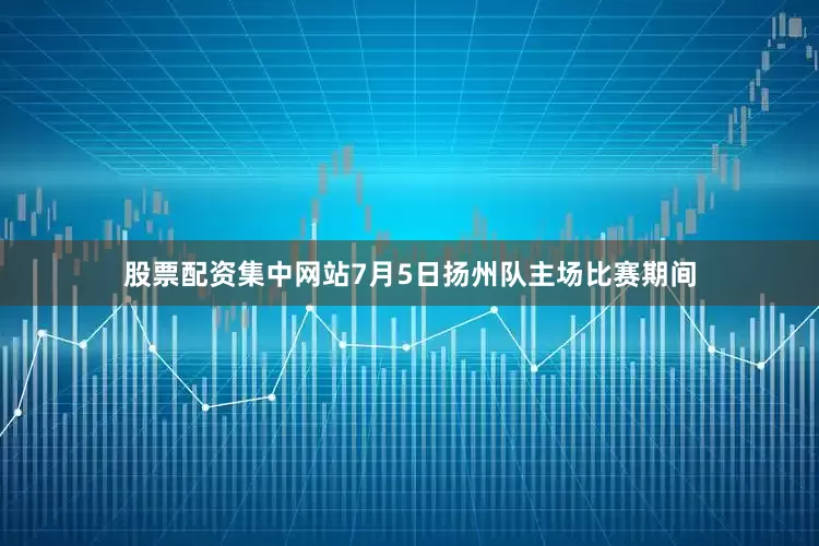 股票配资集中网站7月5日扬州队主场比赛期间