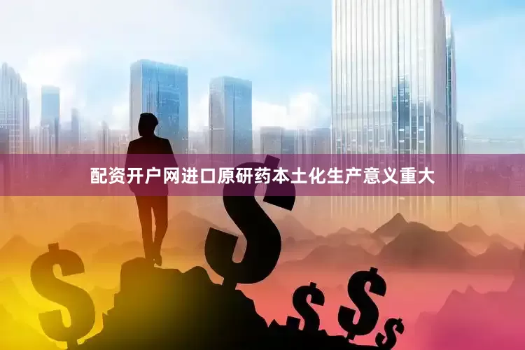 配资开户网　　进口原研药本土化生产意义重大
