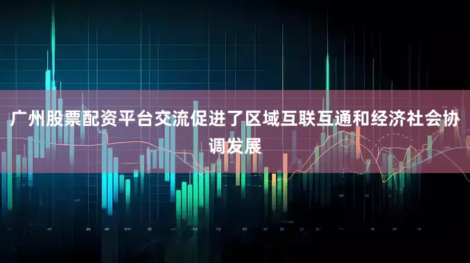 广州股票配资平台交流促进了区域互联互通和经济社会协调发展