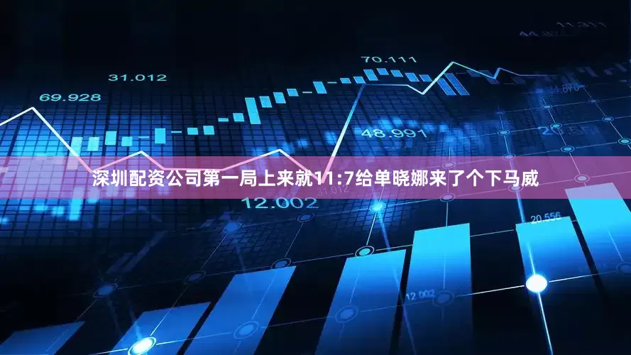 深圳配资公司第一局上来就11:7给单晓娜来了个下马威