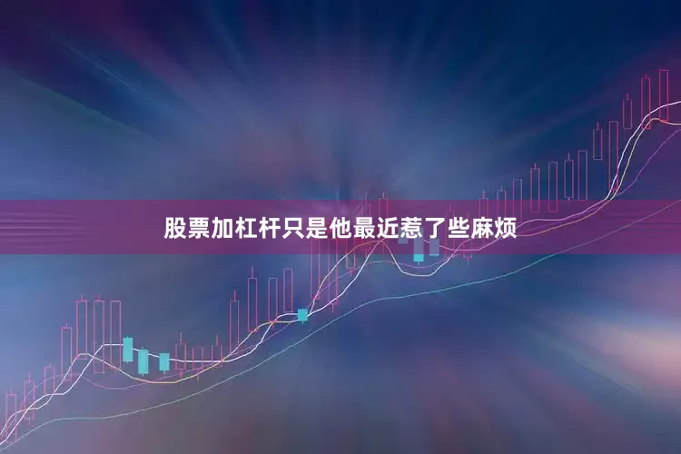 股票加杠杆只是他最近惹了些麻烦