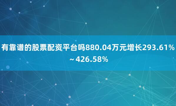 有靠谱的股票配资平台吗880.04万元增长293.61%～426.58%