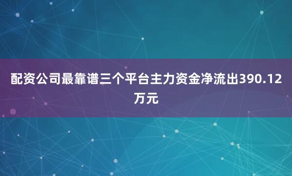 配资公司最靠谱三个平台主力资金净流出390.12万元