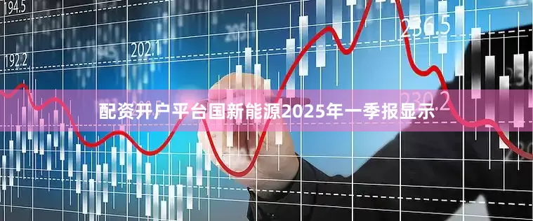 配资开户平台国新能源2025年一季报显示