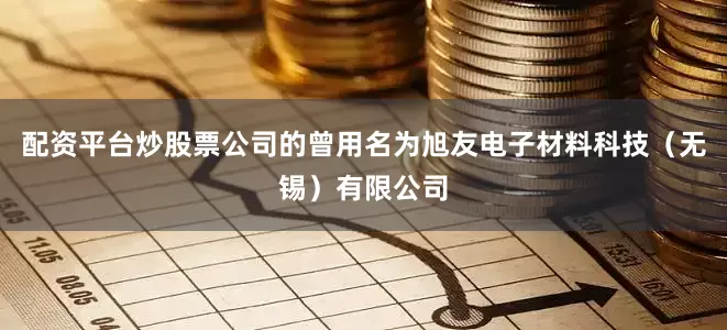 配资平台炒股票公司的曾用名为旭友电子材料科技（无锡）有限公司
