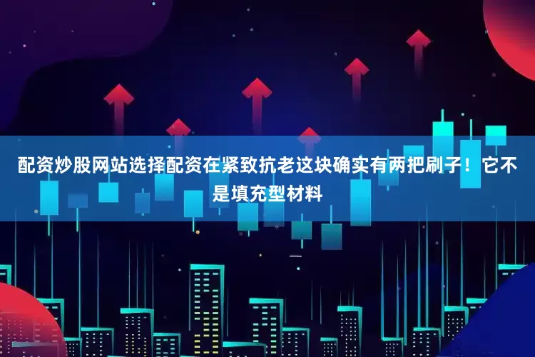 配资炒股网站选择配资在紧致抗老这块确实有两把刷子!它不是填充型材料