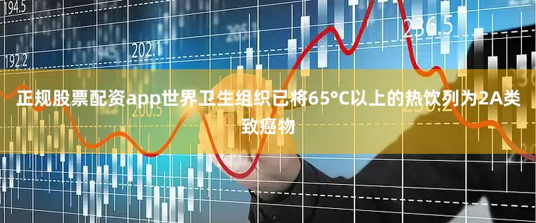 正规股票配资app世界卫生组织已将65°C以上的热饮列为2A类致癌物