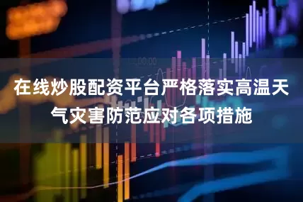 在线炒股配资平台严格落实高温天气灾害防范应对各项措施