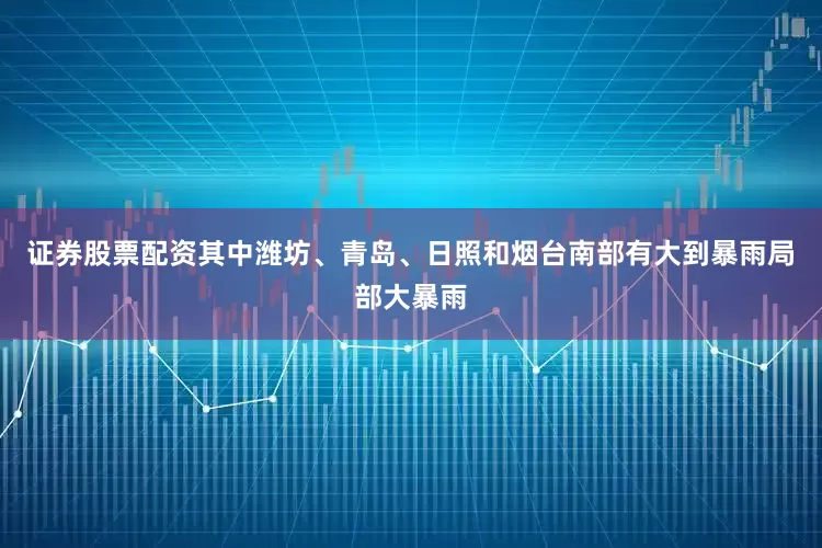 证券股票配资其中潍坊、青岛、日照和烟台南部有大到暴雨局部大暴雨