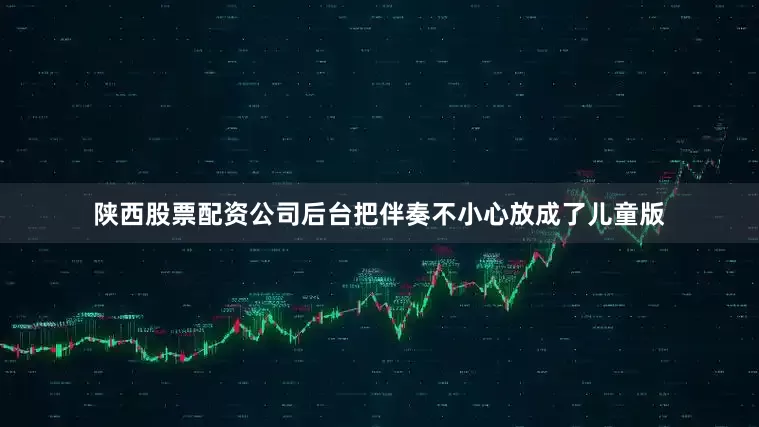 陕西股票配资公司后台把伴奏不小心放成了儿童版