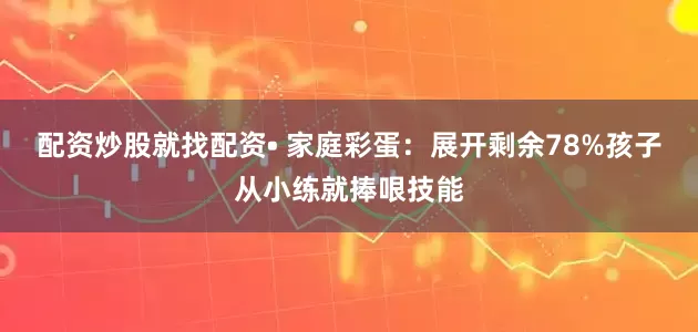 配资炒股就找配资• 家庭彩蛋：展开剩余78%孩子从小练就捧哏技能
