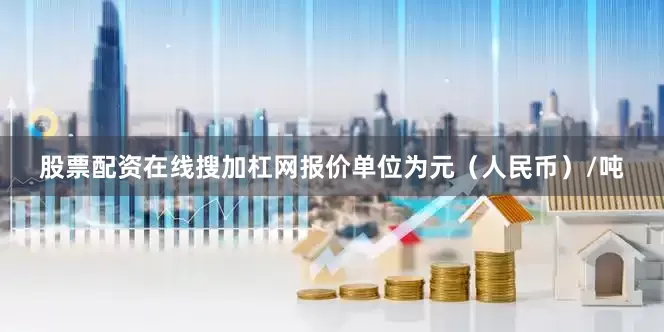 股票配资在线搜加杠网报价单位为元（人民币）/吨