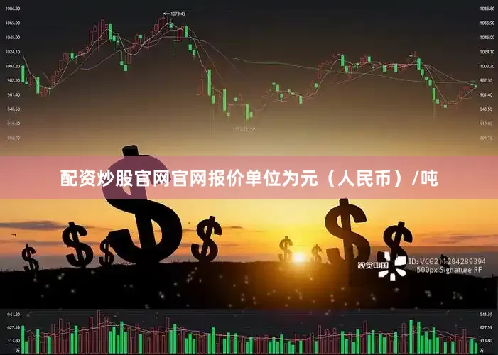 配资炒股官网官网报价单位为元（人民币）/吨