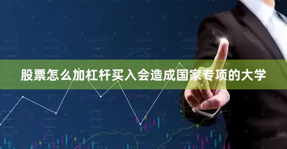 股票怎么加杠杆买入会造成国家专项的大学