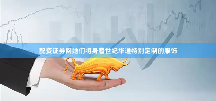 配资证券网她们将身着世纪华通特别定制的服饰