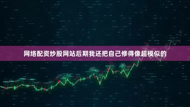 网络配资炒股网站后期我还把自己修得像超模似的