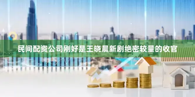 民间配资公司刚好是王晓晨新剧绝密较量的收官