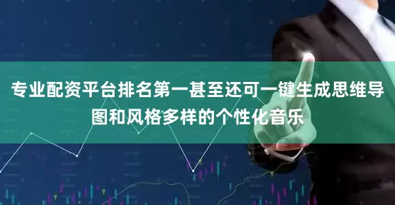 专业配资平台排名第一甚至还可一键生成思维导图和风格多样的个性化音乐
