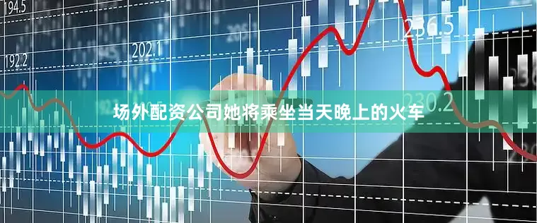 场外配资公司她将乘坐当天晚上的火车