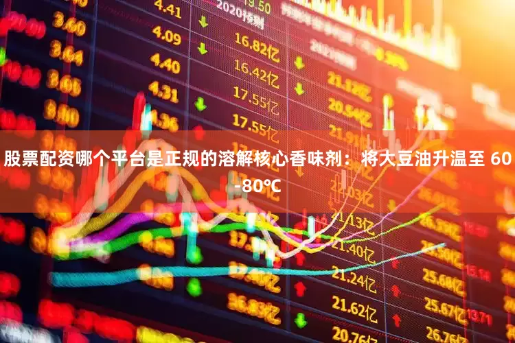 股票配资哪个平台是正规的溶解核心香味剂：将大豆油升温至 60-80℃