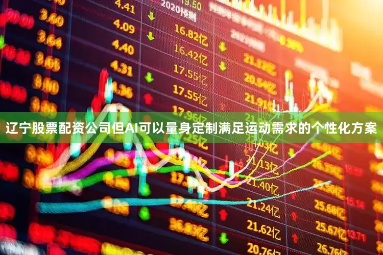 辽宁股票配资公司但AI可以量身定制满足运动需求的个性化方案