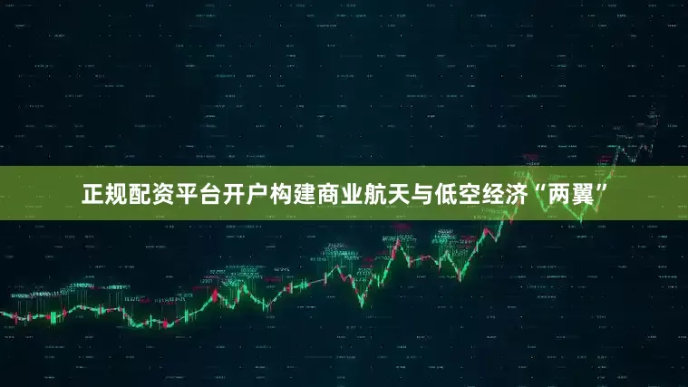 正规配资平台开户构建商业航天与低空经济“两翼”