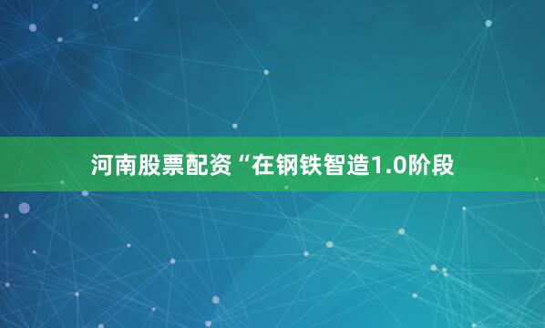 河南股票配资“在钢铁智造1.0阶段