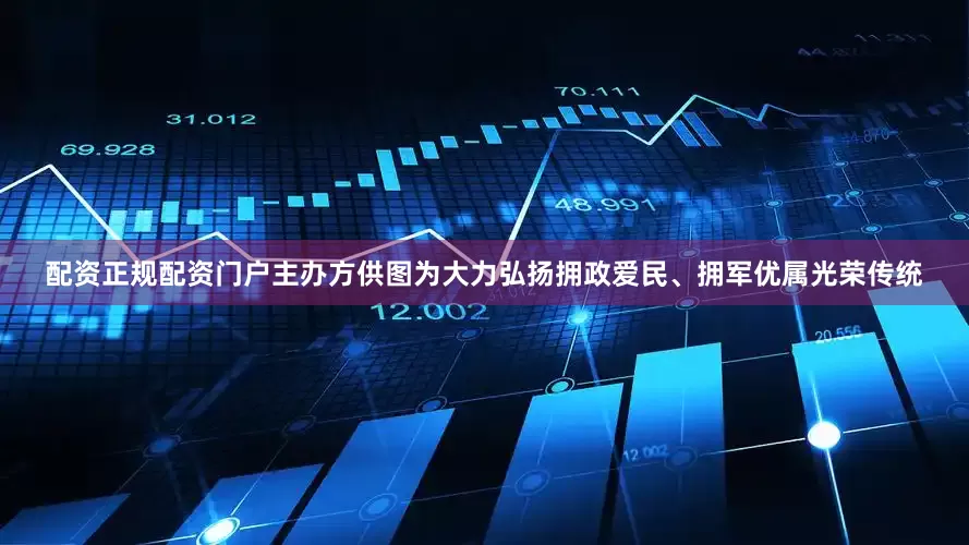 配资正规配资门户主办方供图为大力弘扬拥政爱民、拥军优属光荣传统